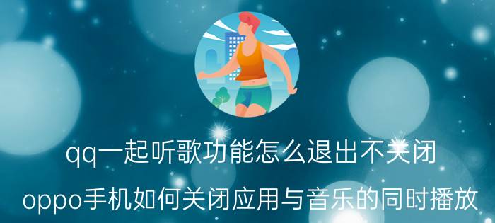 qq一起听歌功能怎么退出不关闭 oppo手机如何关闭应用与音乐的同时播放？